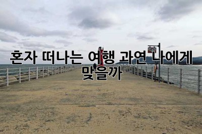 혼자 떠나는 여행, 과연 나에게 맞을까? 🤔