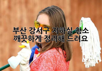 부산 강서구 지하실 청소, 깨끗하게 정리해 드려요!