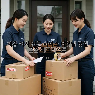 제주 이사 전문 서비스: 이삿날 당일, 꼼꼼 체크리스트!